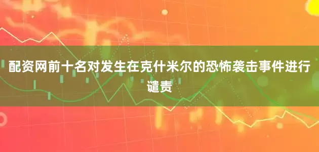 配资网前十名对发生在克什米尔的恐怖袭击事件进行谴责