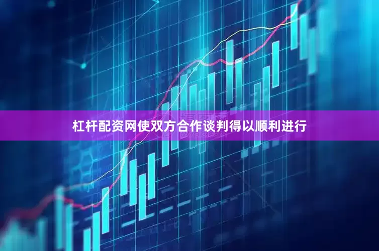 杠杆配资网使双方合作谈判得以顺利进行
