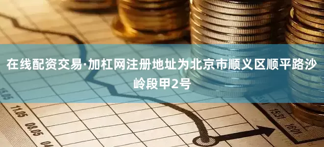 在线配资交易·加杠网注册地址为北京市顺义区顺平路沙岭段甲2号