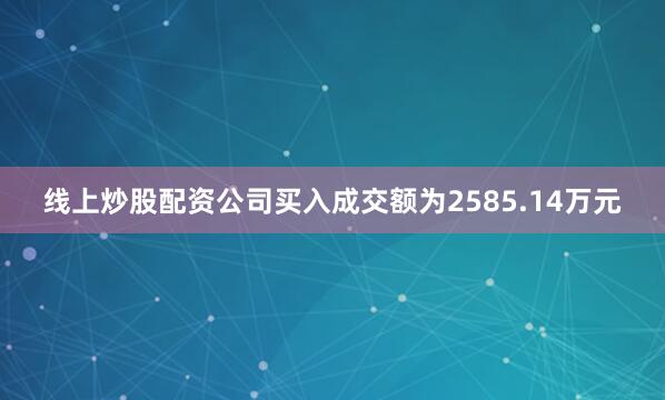 线上炒股配资公司买入成交额为2585.14万元