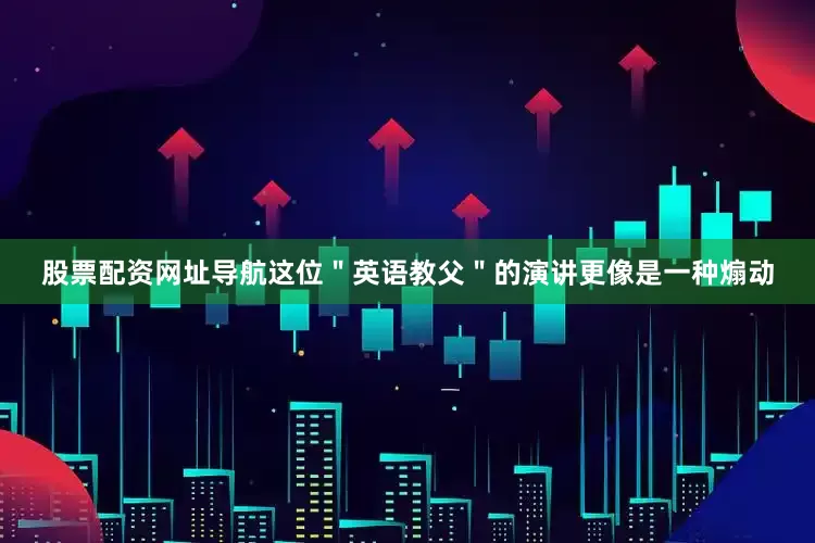 股票配资网址导航这位＂英语教父＂的演讲更像是一种煽动