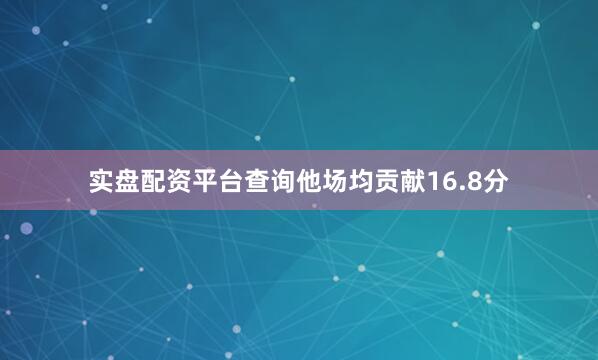 实盘配资平台查询他场均贡献16.8分