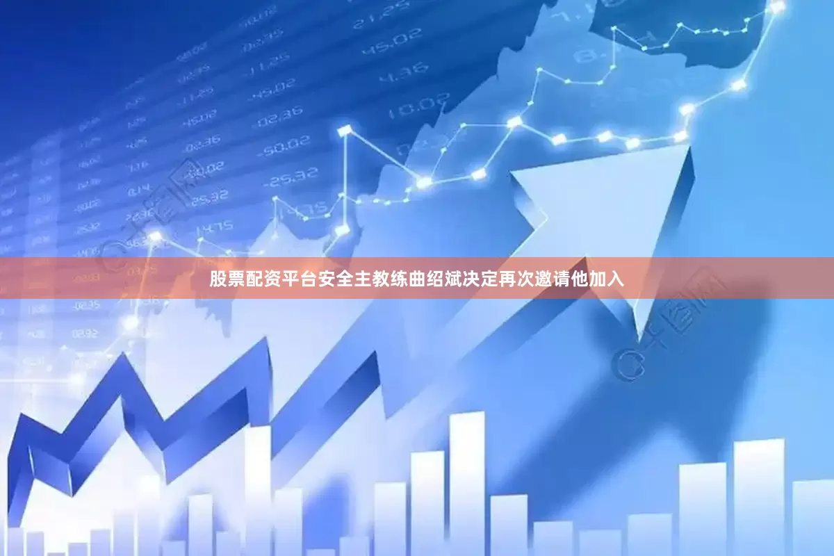 股票配资平台安全主教练曲绍斌决定再次邀请他加入