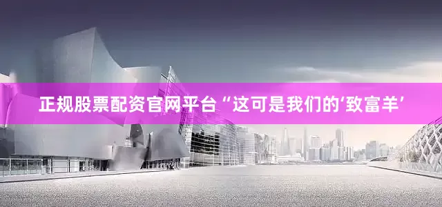 正规股票配资官网平台“这可是我们的‘致富羊’