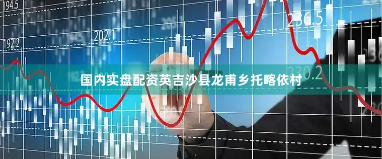 国内实盘配资英吉沙县龙甫乡托喀依村