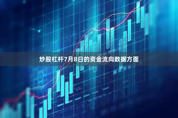 炒股杠杆7月8日的资金流向数据方面