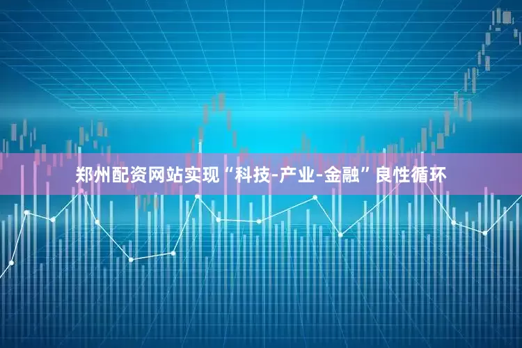 郑州配资网站实现“科技-产业-金融”良性循环