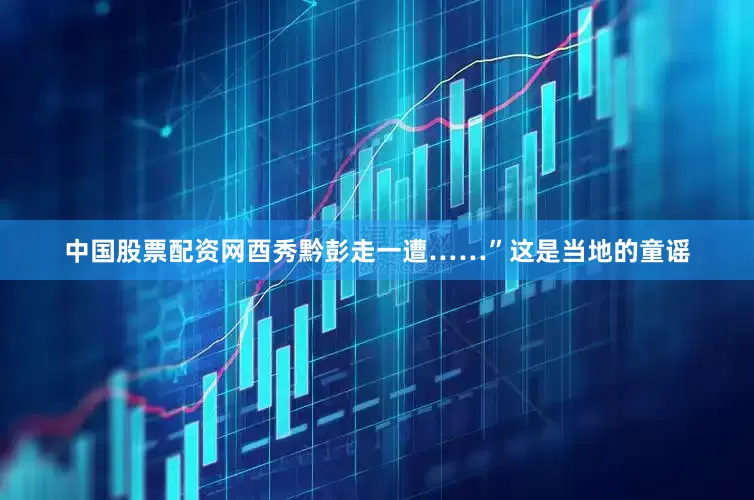 中国股票配资网酉秀黔彭走一遭……”这是当地的童谣