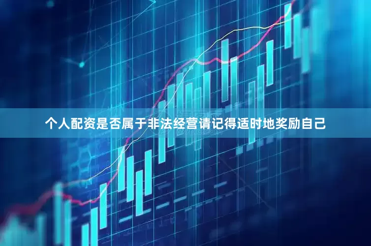 个人配资是否属于非法经营请记得适时地奖励自己