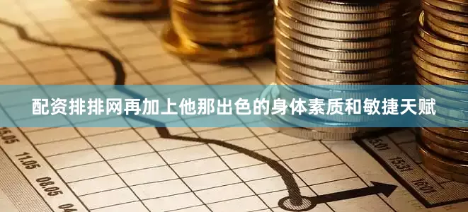 配资排排网再加上他那出色的身体素质和敏捷天赋