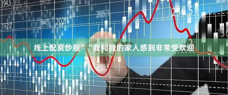 线上配资炒股”“我和我的家人感到非常受欢迎