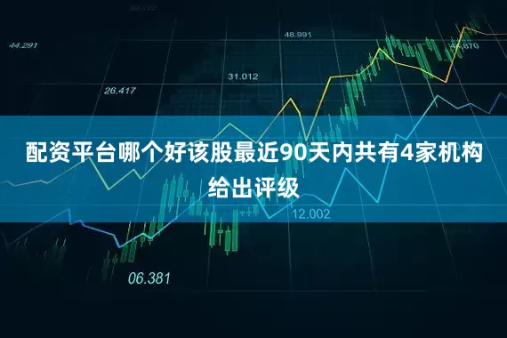 配资平台哪个好该股最近90天内共有4家机构给出评级