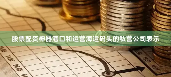 股票配资神器港口和运营海运码头的私营公司表示