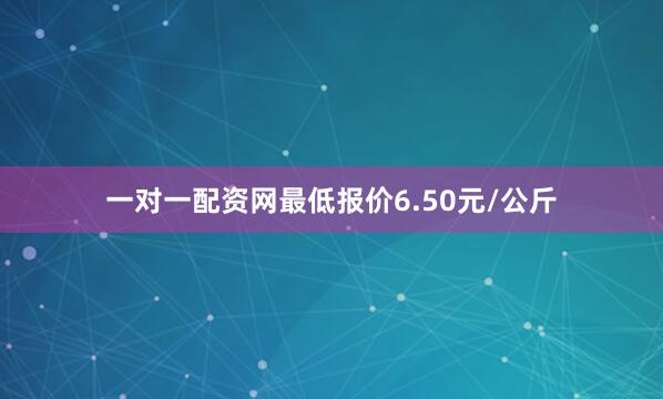 一对一配资网最低报价6.50元/公斤