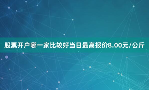 股票开户哪一家比较好当日最高报价8.00元/公斤