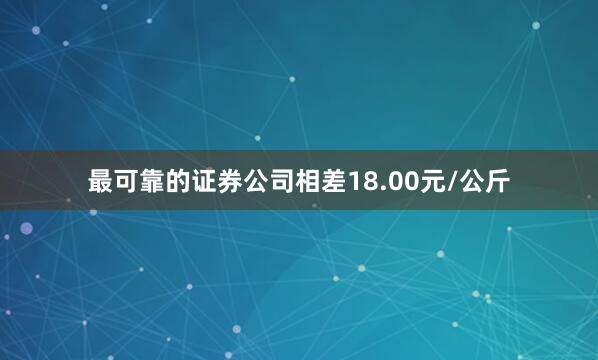 最可靠的证券公司相差18.00元/公斤