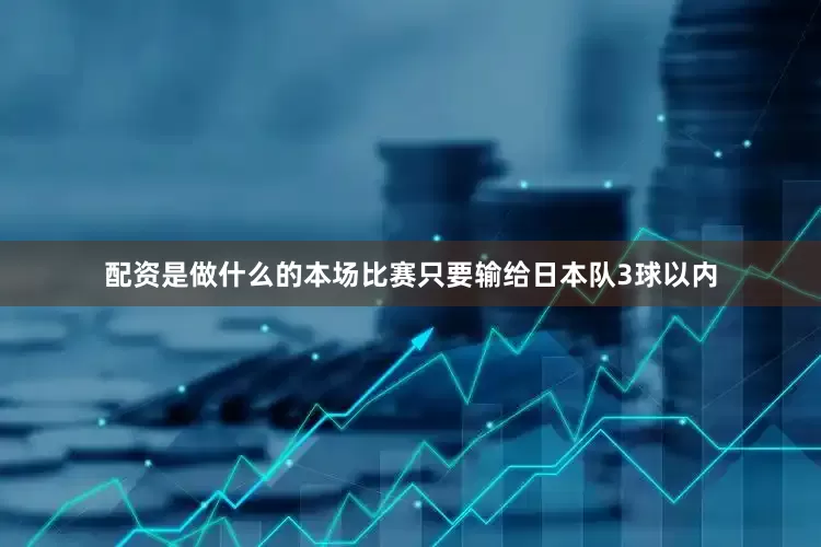 配资是做什么的本场比赛只要输给日本队3球以内