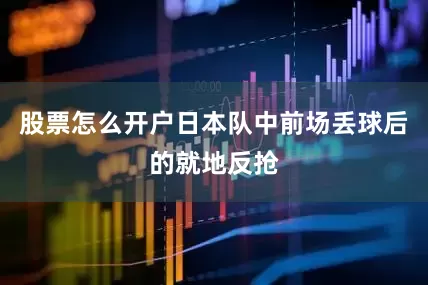股票怎么开户日本队中前场丢球后的就地反抢