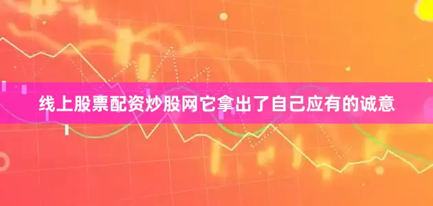 线上股票配资炒股网它拿出了自己应有的诚意