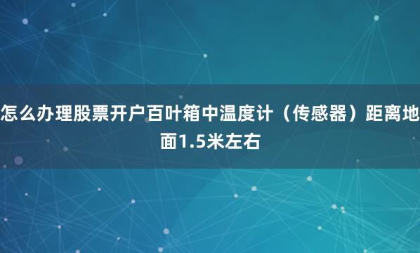 怎么办理股票开户百叶箱中温度计（传感器）距离地面1.5米左右
