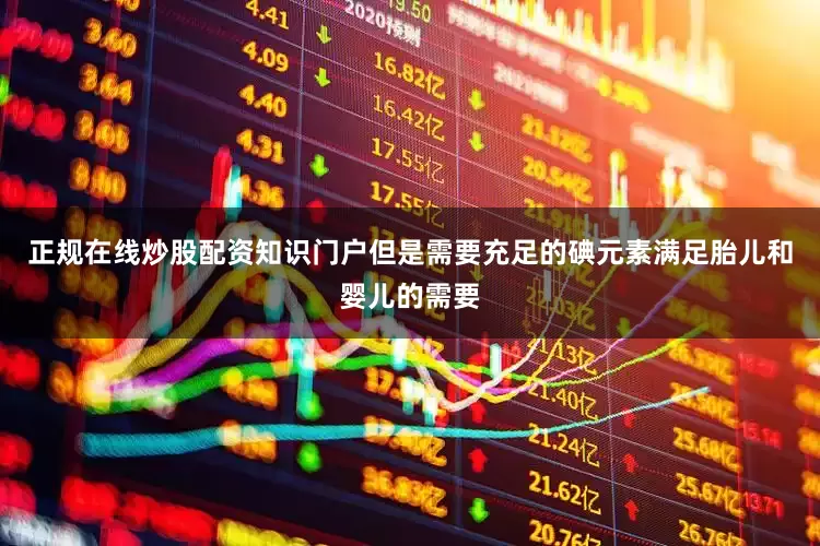 正规在线炒股配资知识门户但是需要充足的碘元素满足胎儿和婴儿的需要