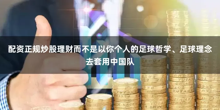 配资正规炒股理财而不是以你个人的足球哲学、足球理念去套用中国队