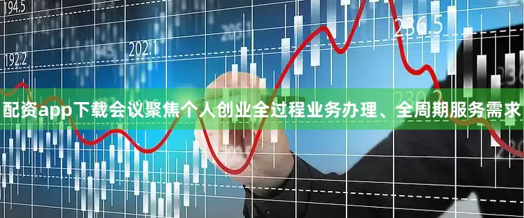 配资app下载会议聚焦个人创业全过程业务办理、全周期服务需求