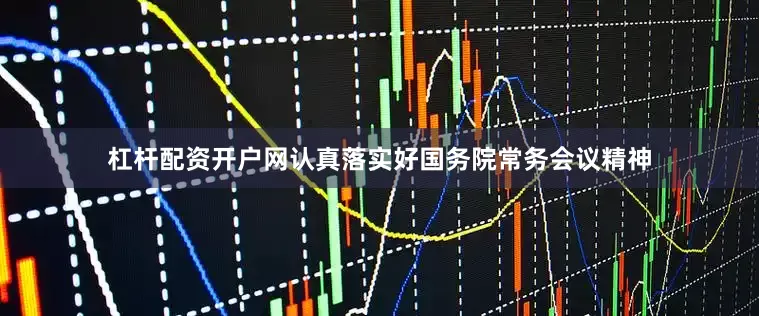 杠杆配资开户网认真落实好国务院常务会议精神