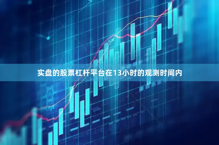 实盘的股票杠杆平台在13小时的观测时间内