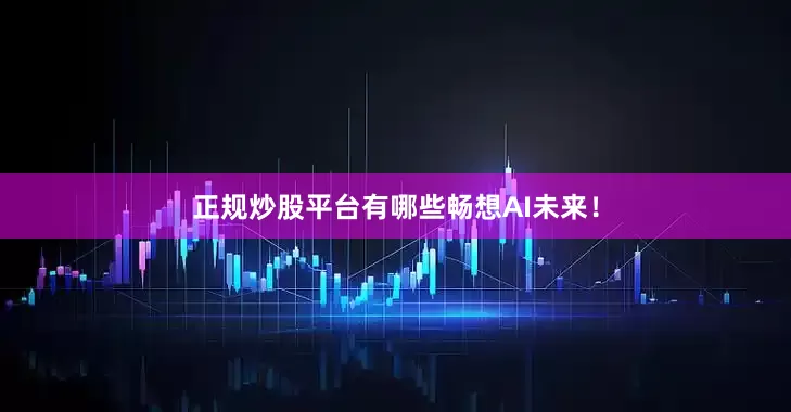 正规炒股平台有哪些畅想AI未来！