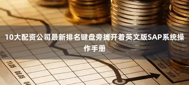 10大配资公司最新排名键盘旁摊开着英文版SAP系统操作手册