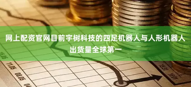 网上配资官网目前宇树科技的四足机器人与人形机器人出货量全球第一