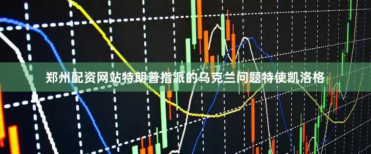 郑州配资网站特朗普指派的乌克兰问题特使凯洛格