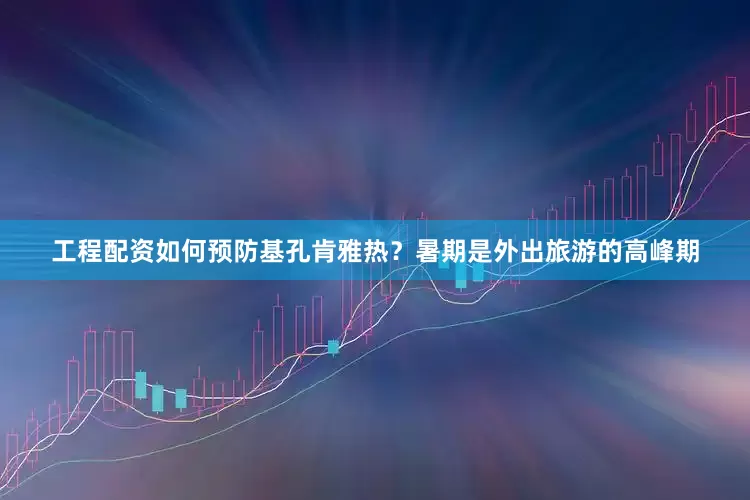 工程配资如何预防基孔肯雅热？暑期是外出旅游的高峰期