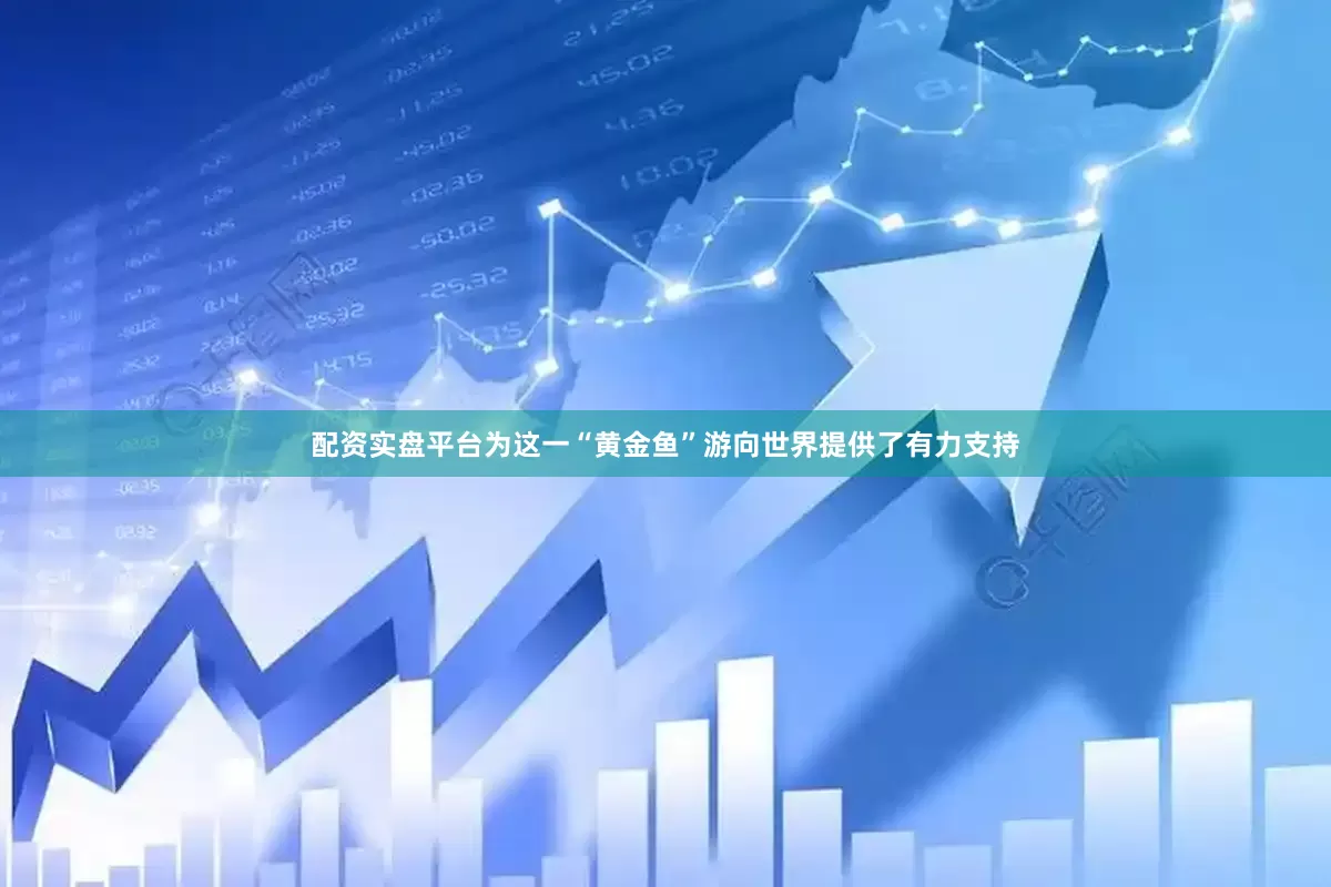 配资实盘平台为这一“黄金鱼”游向世界提供了有力支持