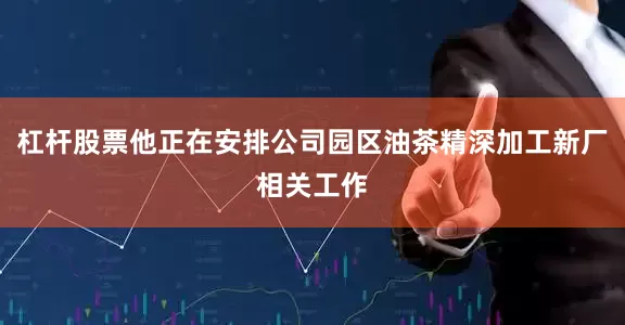 杠杆股票他正在安排公司园区油茶精深加工新厂相关工作