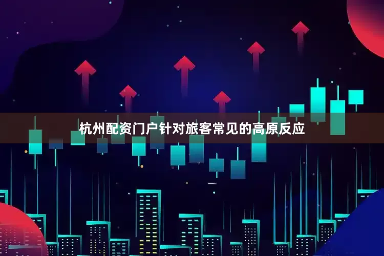 杭州配资门户针对旅客常见的高原反应