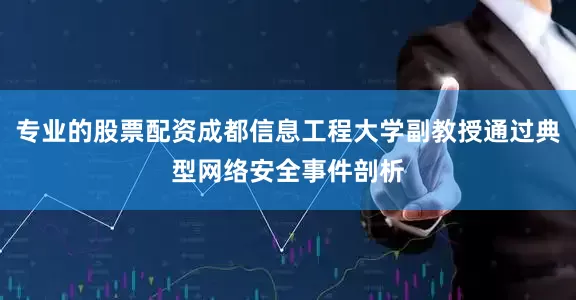 专业的股票配资成都信息工程大学副教授通过典型网络安全事件剖析