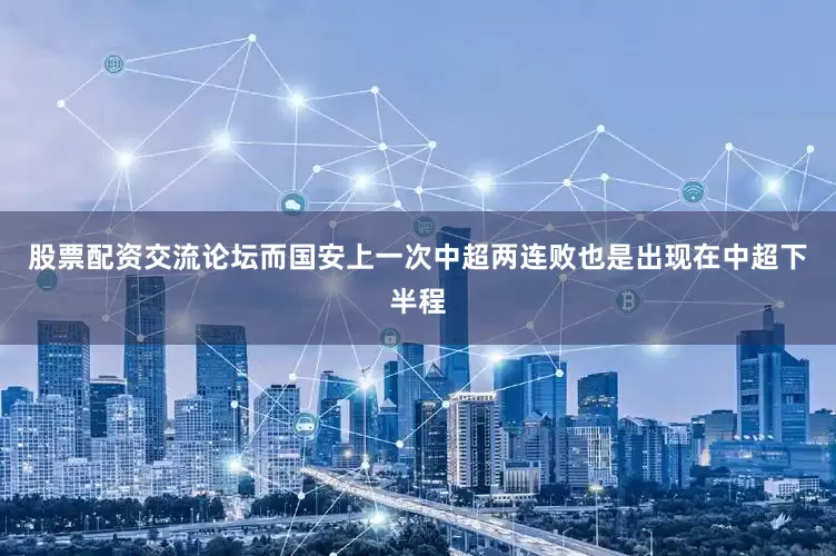 股票配资交流论坛而国安上一次中超两连败也是出现在中超下半程