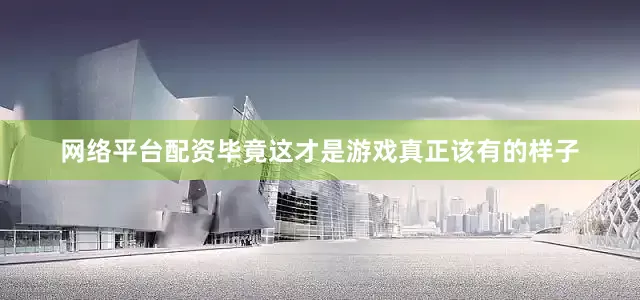 网络平台配资毕竟这才是游戏真正该有的样子