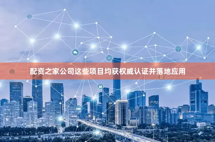 配资之家公司这些项目均获权威认证并落地应用