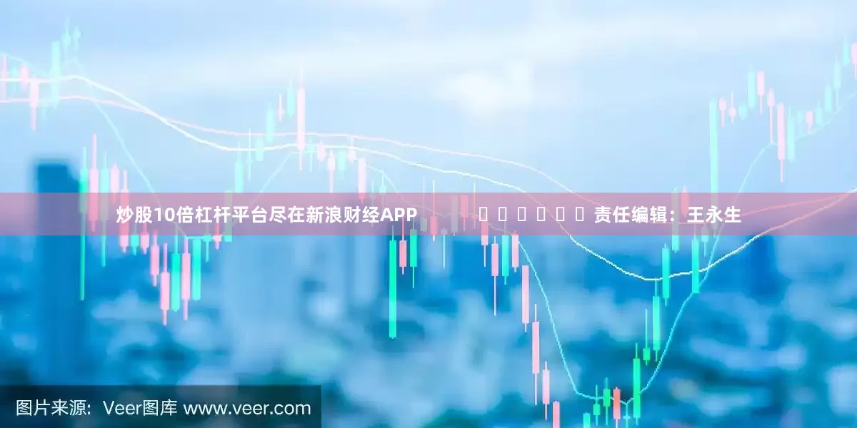 炒股10倍杠杆平台尽在新浪财经APP            						责任编辑：王永生