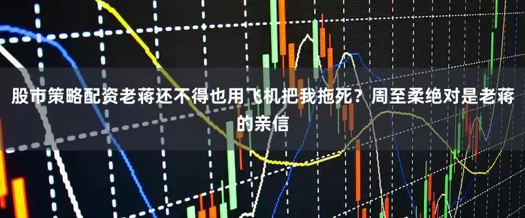 股市策略配资老蒋还不得也用飞机把我拖死？周至柔绝对是老蒋的亲信