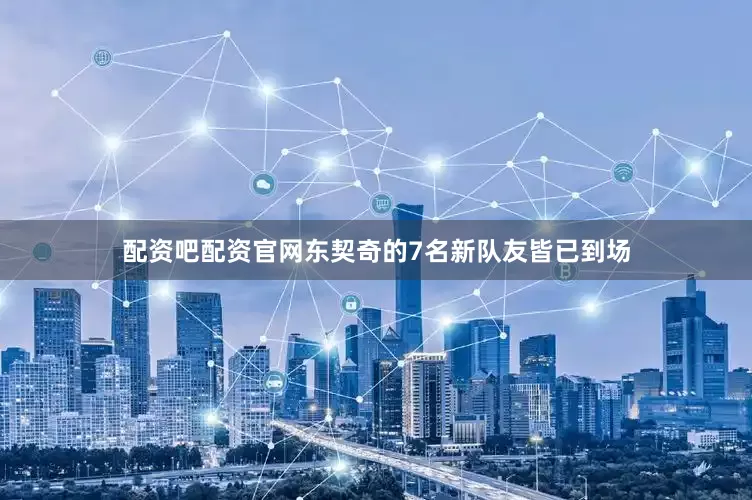 配资吧配资官网东契奇的7名新队友皆已到场