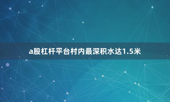 a股杠杆平台村内最深积水达1.5米