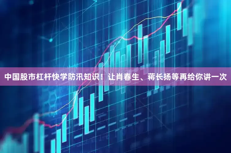 中国股市杠杆快学防汛知识！让肖春生、蒋长扬等再给你讲一次