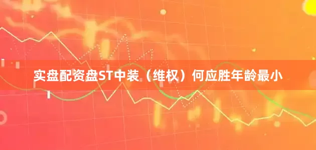 实盘配资盘ST中装（维权）何应胜年龄最小