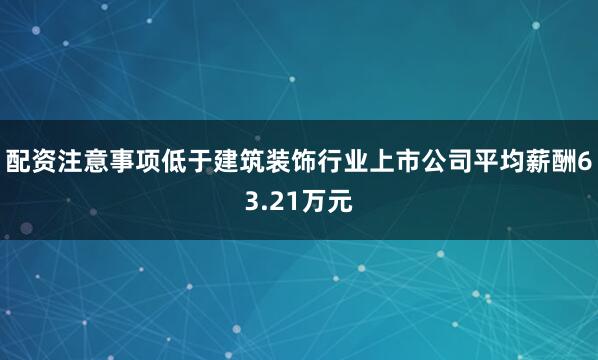 配资注意事项低于建筑装饰行业上市公司平均薪酬63.21万元