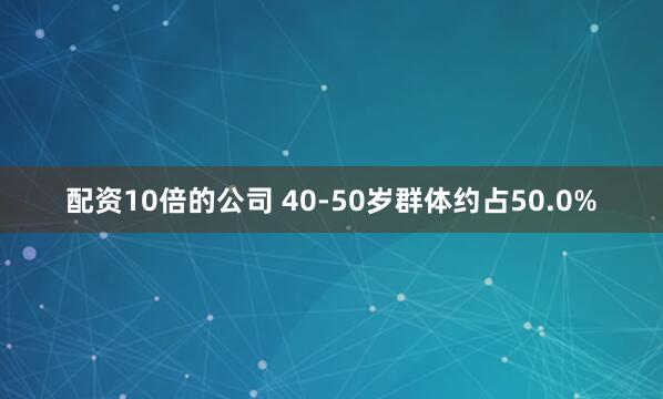 配资10倍的公司 40-50岁群体约占50.0%