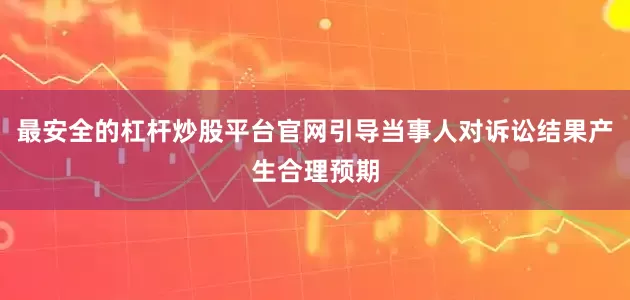最安全的杠杆炒股平台官网引导当事人对诉讼结果产生合理预期